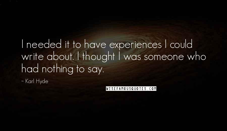 Karl Hyde Quotes: I needed it to have experiences I could write about. I thought I was someone who had nothing to say.