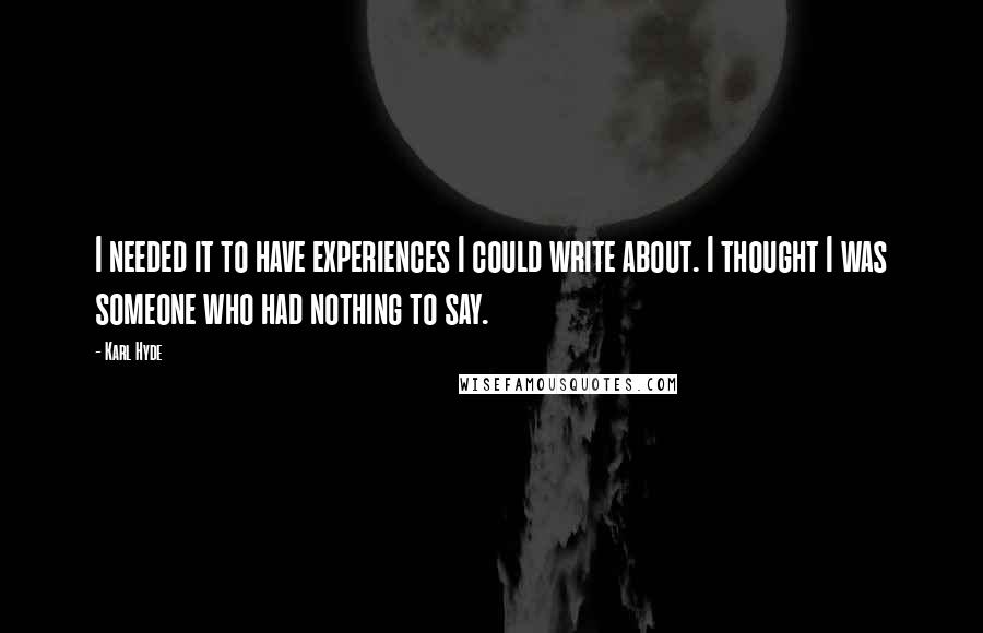 Karl Hyde Quotes: I needed it to have experiences I could write about. I thought I was someone who had nothing to say.