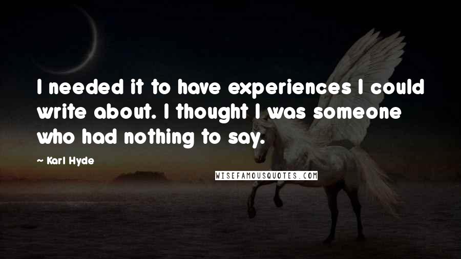 Karl Hyde Quotes: I needed it to have experiences I could write about. I thought I was someone who had nothing to say.