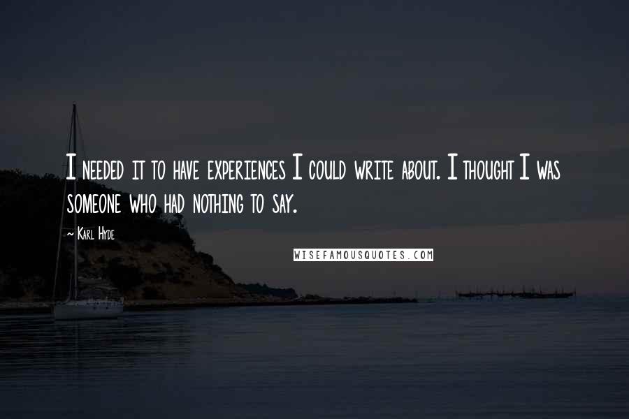 Karl Hyde Quotes: I needed it to have experiences I could write about. I thought I was someone who had nothing to say.