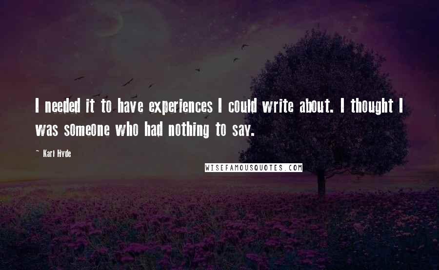 Karl Hyde Quotes: I needed it to have experiences I could write about. I thought I was someone who had nothing to say.