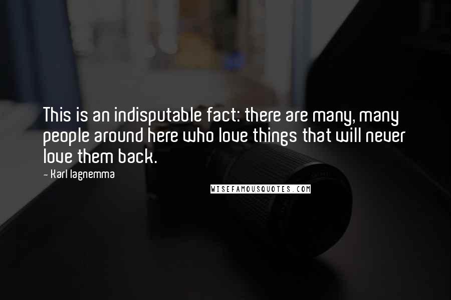 Karl Iagnemma Quotes: This is an indisputable fact: there are many, many people around here who love things that will never love them back.