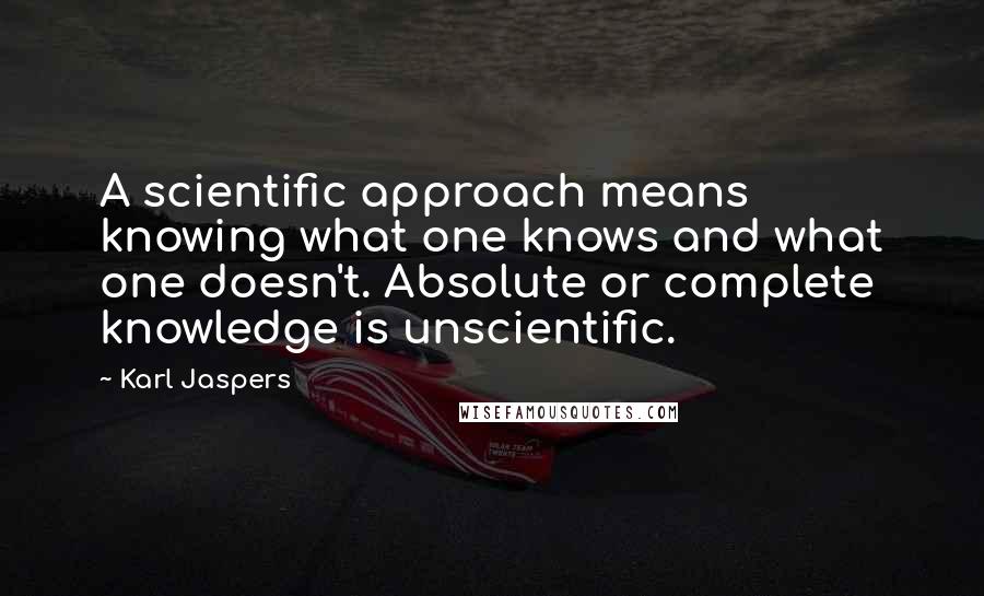 Karl Jaspers Quotes: A scientific approach means knowing what one knows and what one doesn't. Absolute or complete knowledge is unscientific.