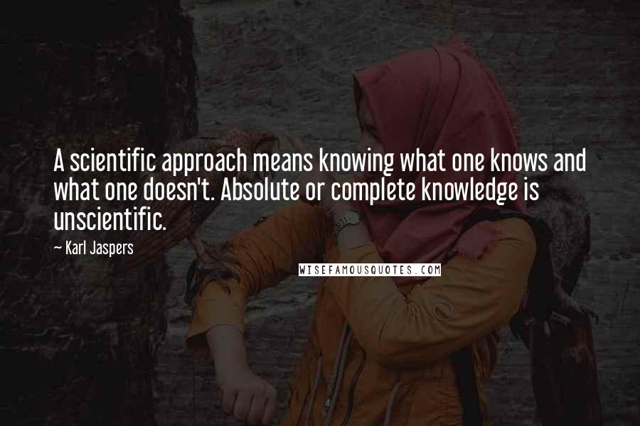 Karl Jaspers Quotes: A scientific approach means knowing what one knows and what one doesn't. Absolute or complete knowledge is unscientific.