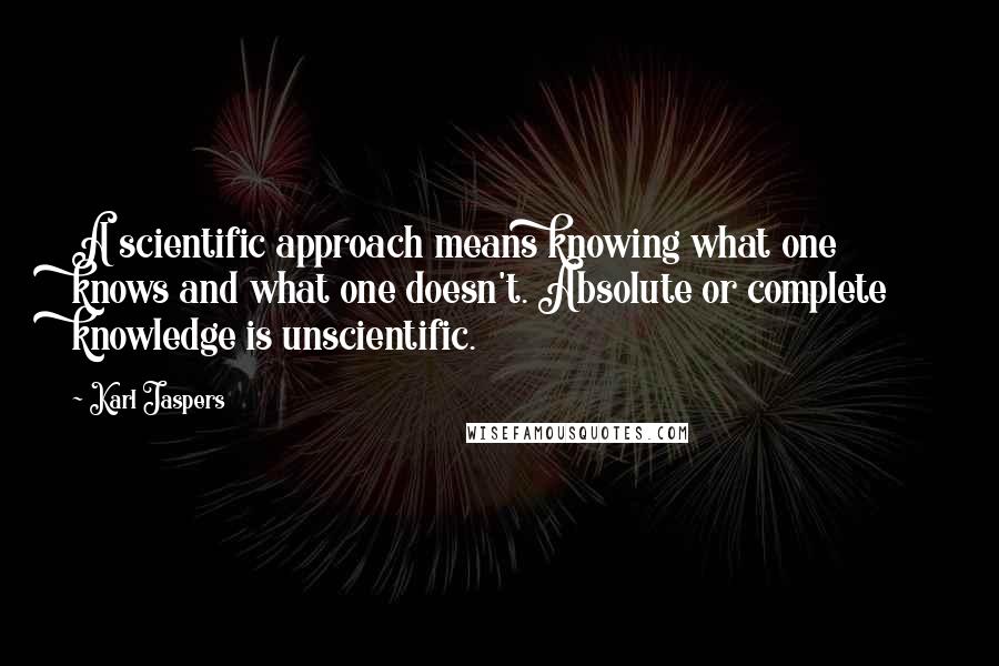 Karl Jaspers Quotes: A scientific approach means knowing what one knows and what one doesn't. Absolute or complete knowledge is unscientific.