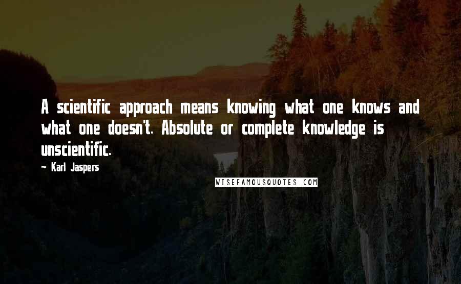 Karl Jaspers Quotes: A scientific approach means knowing what one knows and what one doesn't. Absolute or complete knowledge is unscientific.