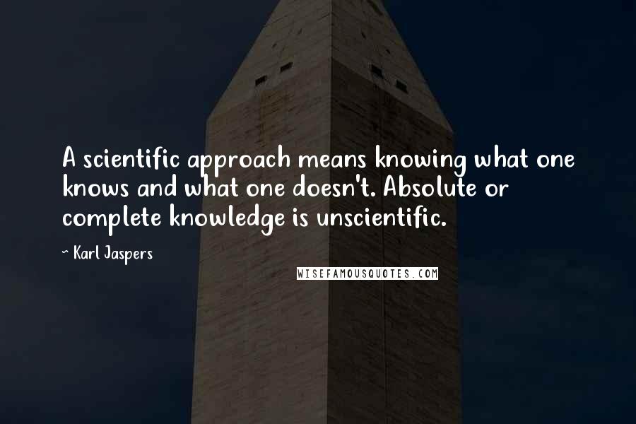 Karl Jaspers Quotes: A scientific approach means knowing what one knows and what one doesn't. Absolute or complete knowledge is unscientific.