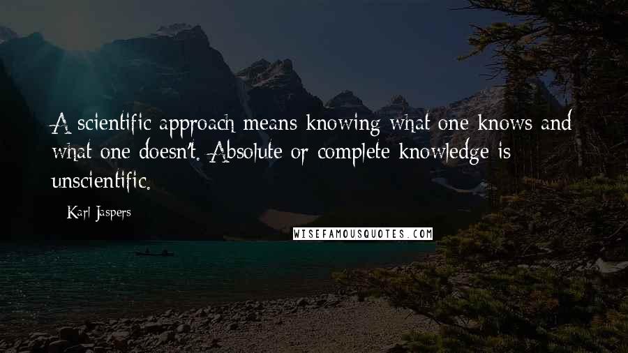 Karl Jaspers Quotes: A scientific approach means knowing what one knows and what one doesn't. Absolute or complete knowledge is unscientific.