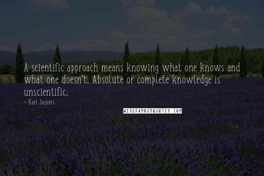 Karl Jaspers Quotes: A scientific approach means knowing what one knows and what one doesn't. Absolute or complete knowledge is unscientific.