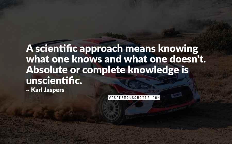 Karl Jaspers Quotes: A scientific approach means knowing what one knows and what one doesn't. Absolute or complete knowledge is unscientific.