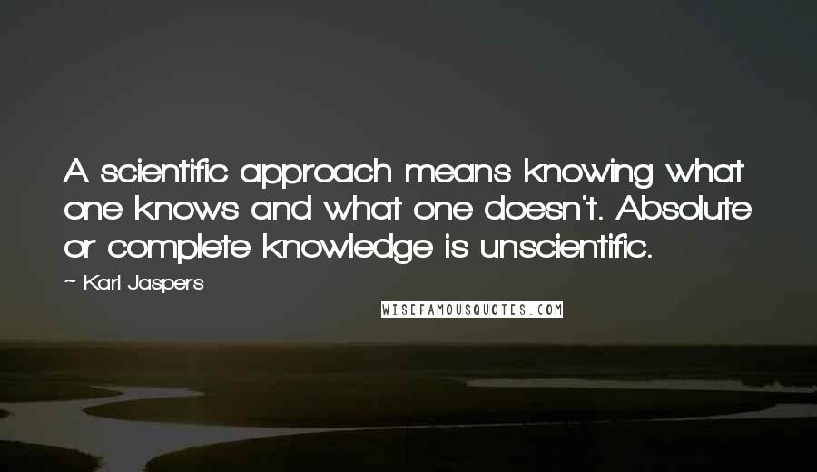 Karl Jaspers Quotes: A scientific approach means knowing what one knows and what one doesn't. Absolute or complete knowledge is unscientific.