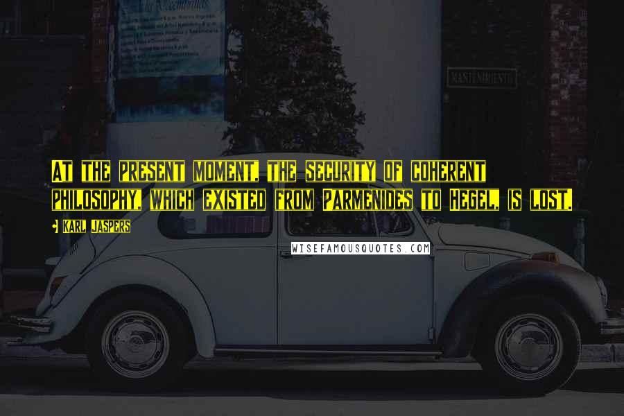 Karl Jaspers Quotes: At the present moment, the security of coherent philosophy, which existed from Parmenides to Hegel, is lost.