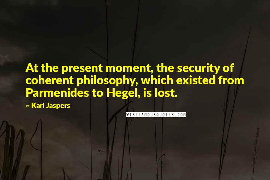 Karl Jaspers Quotes: At the present moment, the security of coherent philosophy, which existed from Parmenides to Hegel, is lost.