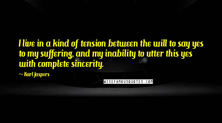 Karl Jaspers Quotes: I live in a kind of tension between the will to say yes to my suffering, and my inability to utter this yes with complete sincerity.