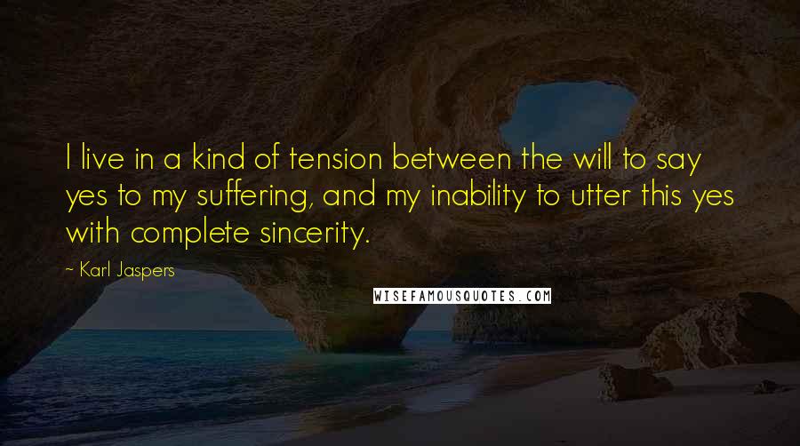 Karl Jaspers Quotes: I live in a kind of tension between the will to say yes to my suffering, and my inability to utter this yes with complete sincerity.