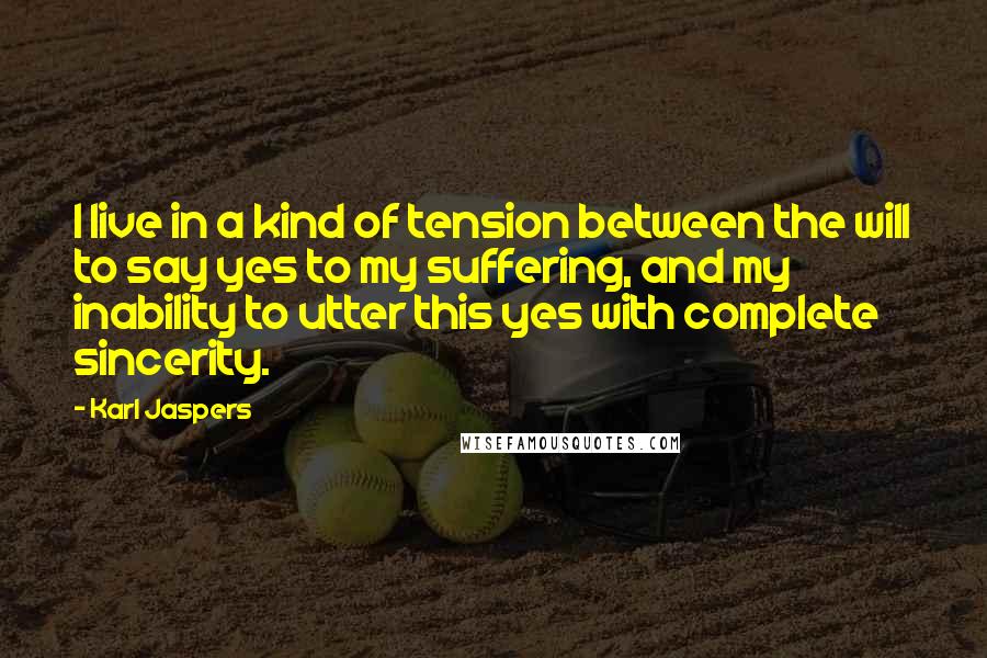 Karl Jaspers Quotes: I live in a kind of tension between the will to say yes to my suffering, and my inability to utter this yes with complete sincerity.