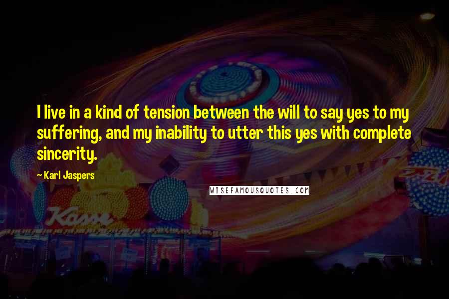 Karl Jaspers Quotes: I live in a kind of tension between the will to say yes to my suffering, and my inability to utter this yes with complete sincerity.