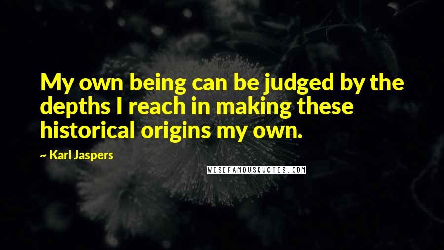 Karl Jaspers Quotes: My own being can be judged by the depths I reach in making these historical origins my own.