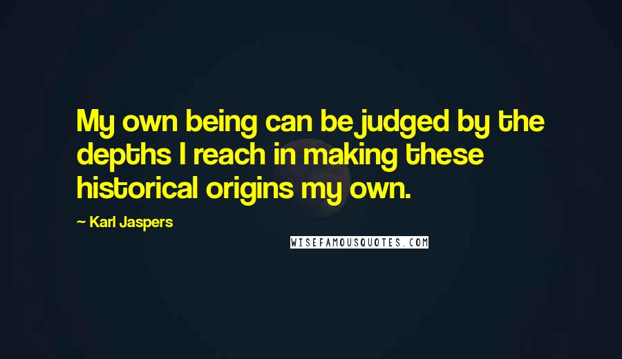 Karl Jaspers Quotes: My own being can be judged by the depths I reach in making these historical origins my own.