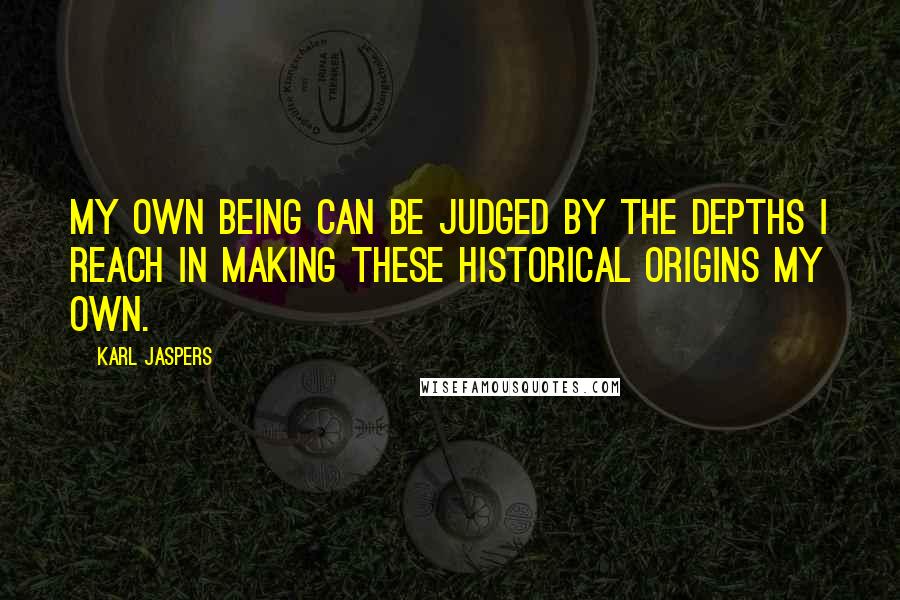 Karl Jaspers Quotes: My own being can be judged by the depths I reach in making these historical origins my own.