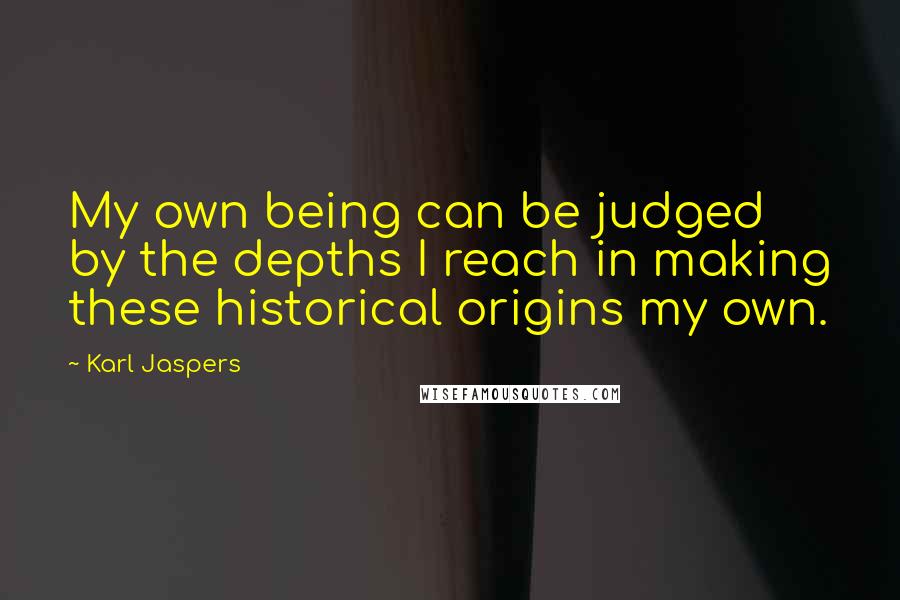 Karl Jaspers Quotes: My own being can be judged by the depths I reach in making these historical origins my own.