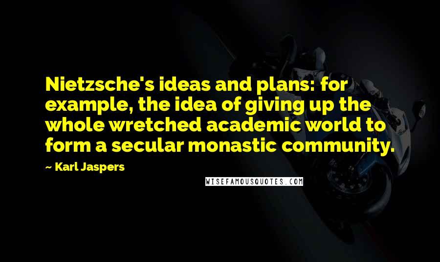 Karl Jaspers Quotes: Nietzsche's ideas and plans: for example, the idea of giving up the whole wretched academic world to form a secular monastic community.