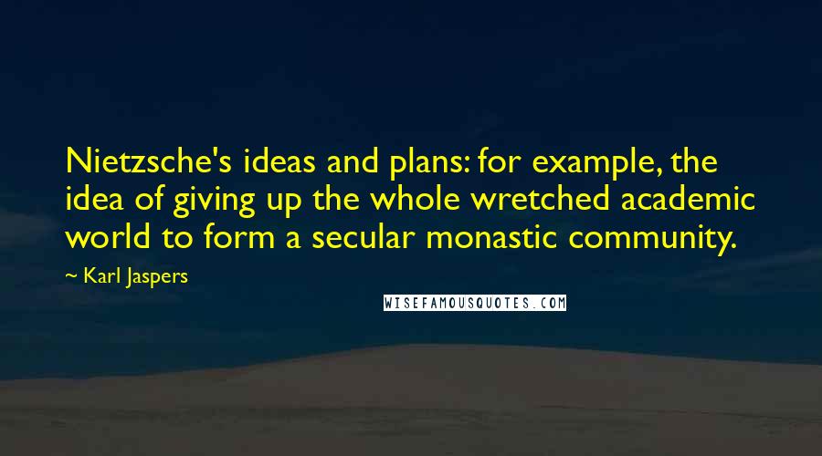 Karl Jaspers Quotes: Nietzsche's ideas and plans: for example, the idea of giving up the whole wretched academic world to form a secular monastic community.