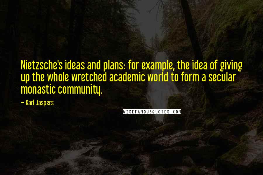Karl Jaspers Quotes: Nietzsche's ideas and plans: for example, the idea of giving up the whole wretched academic world to form a secular monastic community.