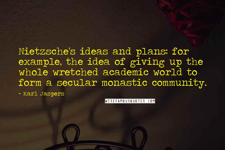 Karl Jaspers Quotes: Nietzsche's ideas and plans: for example, the idea of giving up the whole wretched academic world to form a secular monastic community.