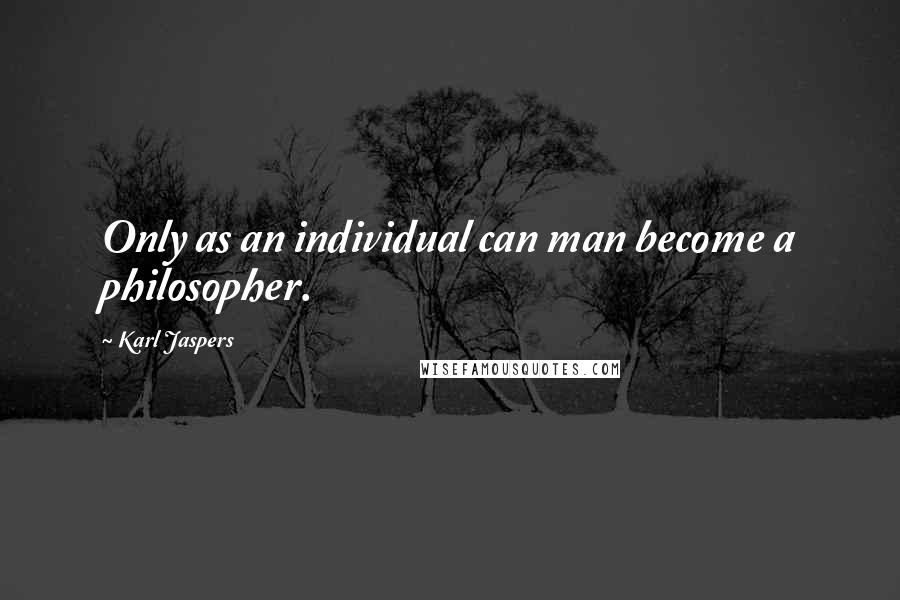 Karl Jaspers Quotes: Only as an individual can man become a philosopher.