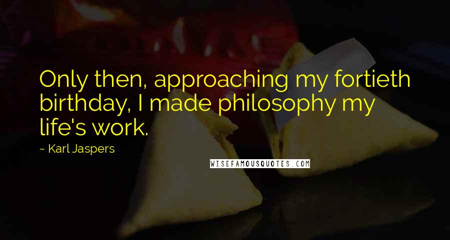 Karl Jaspers Quotes: Only then, approaching my fortieth birthday, I made philosophy my life's work.