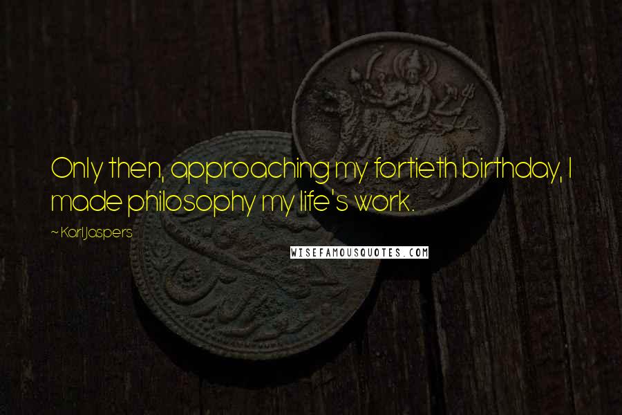 Karl Jaspers Quotes: Only then, approaching my fortieth birthday, I made philosophy my life's work.