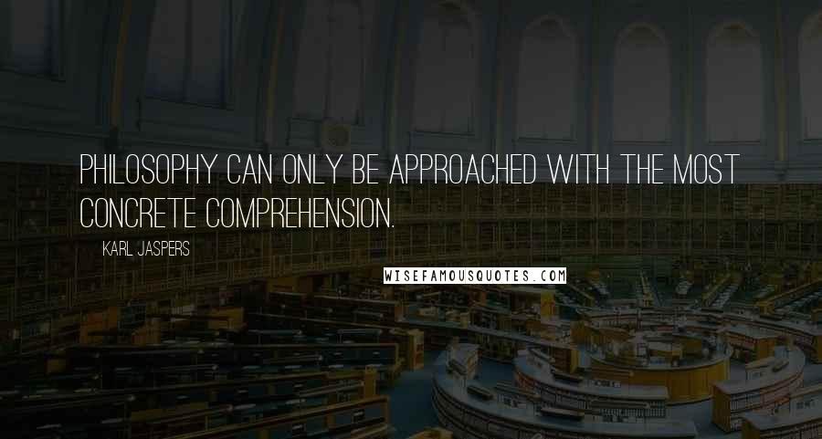 Karl Jaspers Quotes: Philosophy can only be approached with the most concrete comprehension.