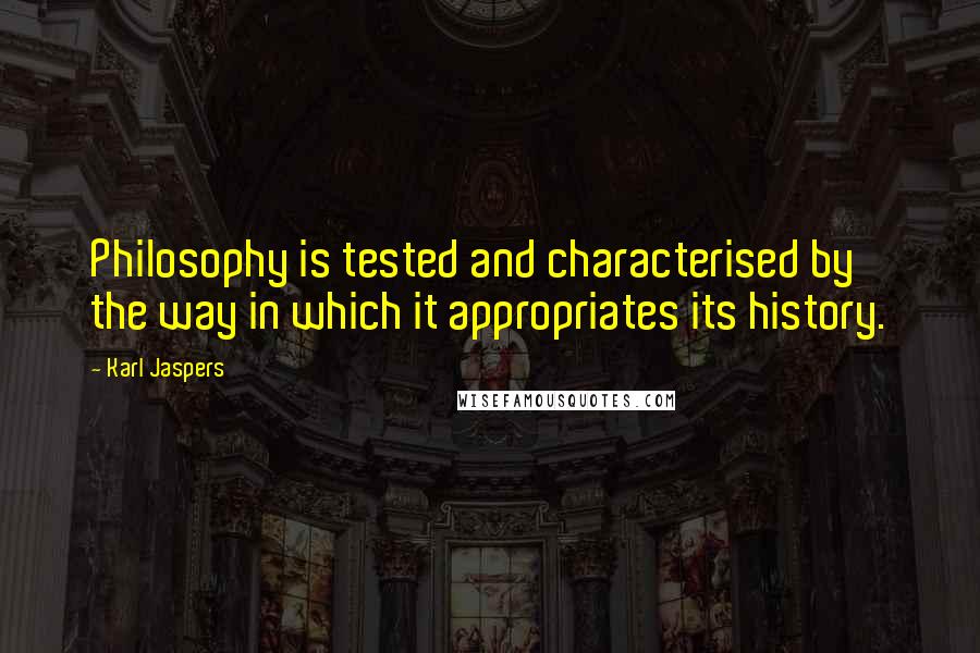 Karl Jaspers Quotes: Philosophy is tested and characterised by the way in which it appropriates its history.