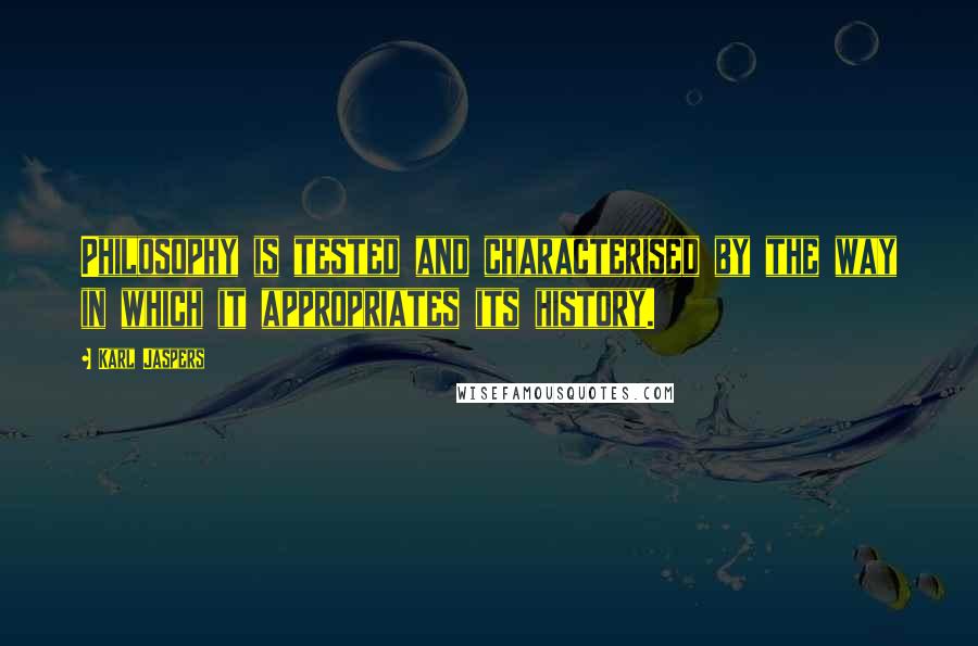 Karl Jaspers Quotes: Philosophy is tested and characterised by the way in which it appropriates its history.