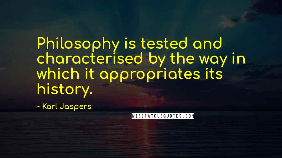 Karl Jaspers Quotes: Philosophy is tested and characterised by the way in which it appropriates its history.