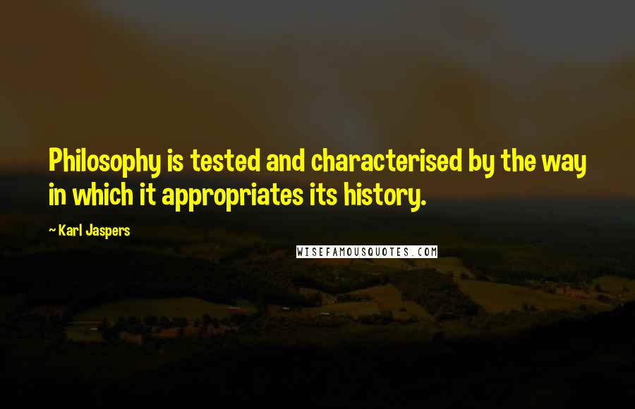 Karl Jaspers Quotes: Philosophy is tested and characterised by the way in which it appropriates its history.