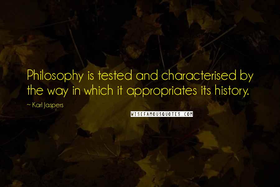 Karl Jaspers Quotes: Philosophy is tested and characterised by the way in which it appropriates its history.