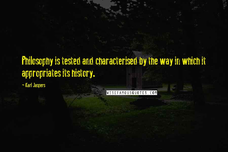 Karl Jaspers Quotes: Philosophy is tested and characterised by the way in which it appropriates its history.