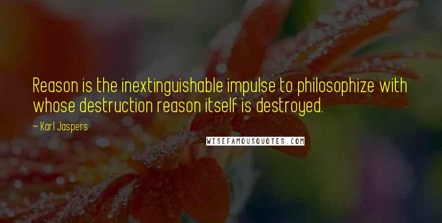 Karl Jaspers Quotes: Reason is the inextinguishable impulse to philosophize with whose destruction reason itself is destroyed.