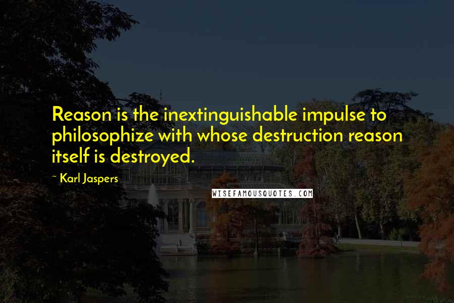 Karl Jaspers Quotes: Reason is the inextinguishable impulse to philosophize with whose destruction reason itself is destroyed.