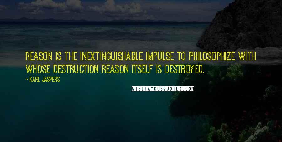 Karl Jaspers Quotes: Reason is the inextinguishable impulse to philosophize with whose destruction reason itself is destroyed.