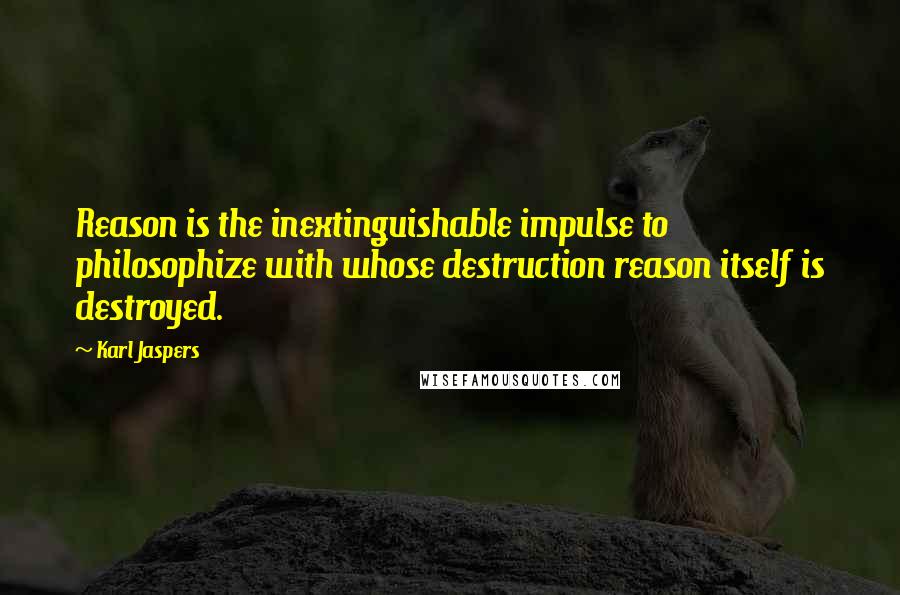 Karl Jaspers Quotes: Reason is the inextinguishable impulse to philosophize with whose destruction reason itself is destroyed.