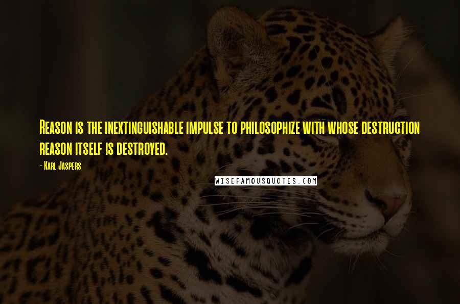 Karl Jaspers Quotes: Reason is the inextinguishable impulse to philosophize with whose destruction reason itself is destroyed.