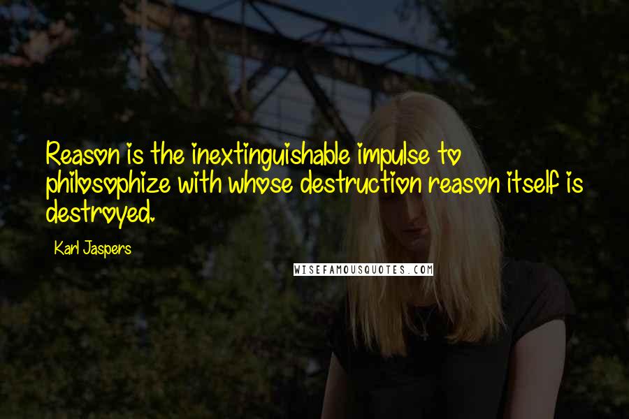 Karl Jaspers Quotes: Reason is the inextinguishable impulse to philosophize with whose destruction reason itself is destroyed.