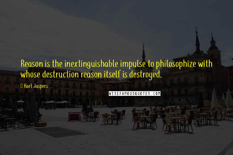 Karl Jaspers Quotes: Reason is the inextinguishable impulse to philosophize with whose destruction reason itself is destroyed.