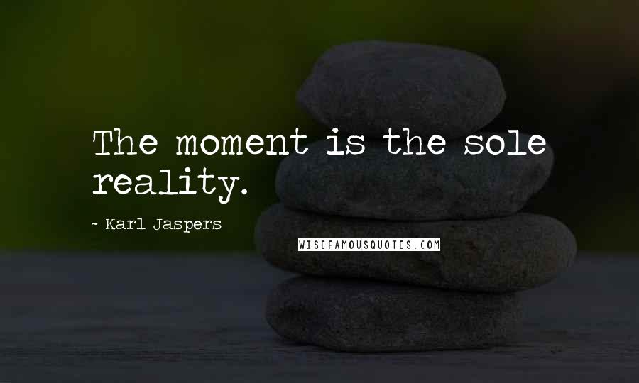 Karl Jaspers Quotes: The moment is the sole reality.