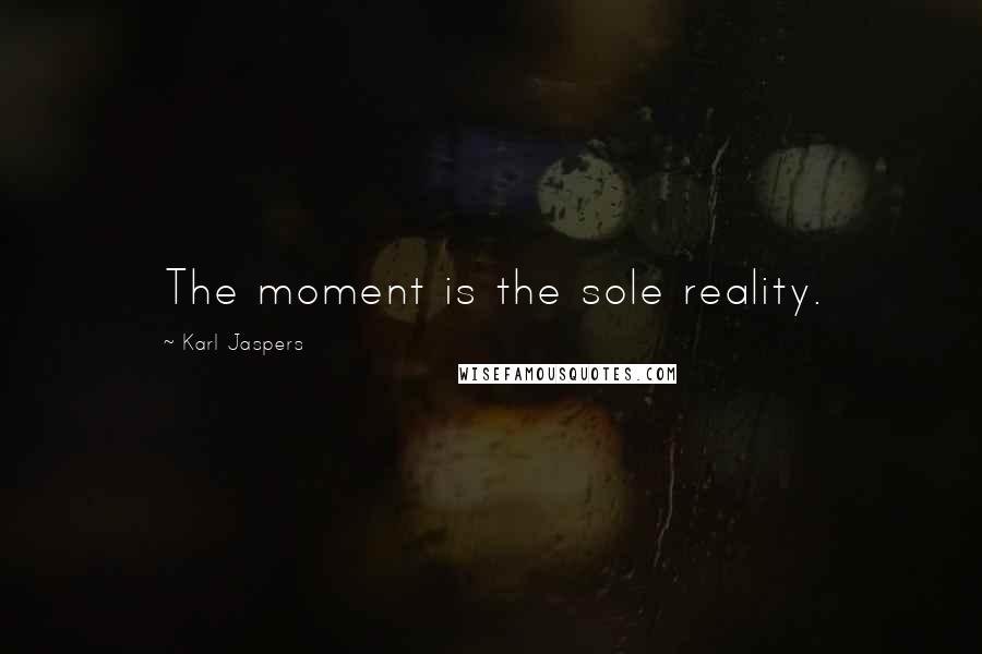 Karl Jaspers Quotes: The moment is the sole reality.