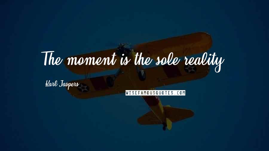 Karl Jaspers Quotes: The moment is the sole reality.