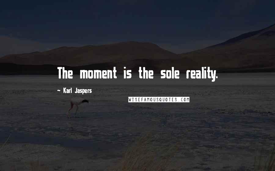 Karl Jaspers Quotes: The moment is the sole reality.